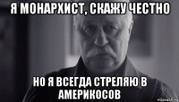 я монархист, скажу честно но я всегда стреляю в америкосов