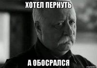 хотел пернуть а обосрался