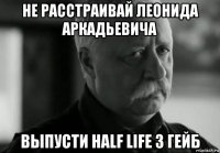 не расстраивай леонида аркадьевича выпусти half life 3 гейб