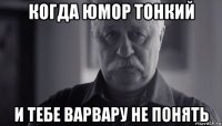 когда юмор тонкий и тебе варвару не понять