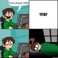 Я не слышу тебя! ЧТО?