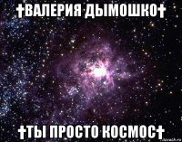 †валерия дымошко† †ты просто космос†