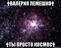 †валерия лемешко† †ты просто космос†