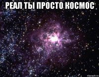 реал ты просто космос 