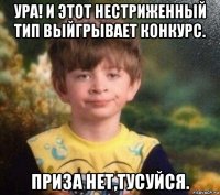 ура! и этот нестриженный тип выйгрывает конкурс. приза нет,тусуйся.