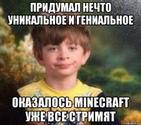 придумал нечто уникальное и гениальное оказалось minecraft уже все стримят