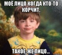 моё лицо когда кто-то корчит, такое-же лицо...