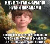 иду в титан,фармлю кубки кабанами попалась база проверяю наличие гиг бомб,выпустил всех кабанов ,в итоге не обезвредил не одну