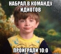 набрал в команду идиотов проиграли 10:0