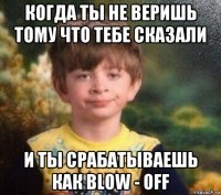 когда ты не веришь тому что тебе сказали и ты срабатываешь как blow - off