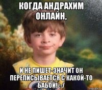 когда андрахим онлайн, и не пишет-значит он переписывается с какой-то бабой! :-/