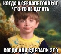 когда в сериале говорят что-то не делать когда они сделали это