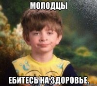 молодцы ебитесь на здоровье.