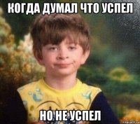 когда думал что успел но не успел