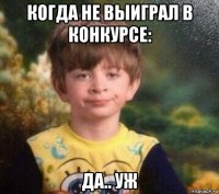 когда не выиграл в конкурсе: да.. уж