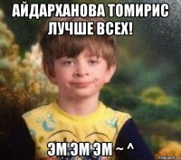 айдарханова томирис лучше всех! эм эм эм ~ ^