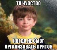 то чувство когда не смог организовать притон