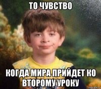 то чувство когда мира прийдет ко второму уроку