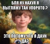 бля ну нахуя я выгляжу так упорото ? это потому,что я даун да?