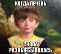 когда печень снова развыёбывалась