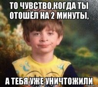 то чувство,когда ты отошёл на 2 минуты, а тебя уже уничтожили