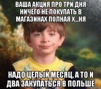 ваша акция про три дня ничего не покупать в магазинах полная х...ня надо целый месяц, а то и два закупаться в польше