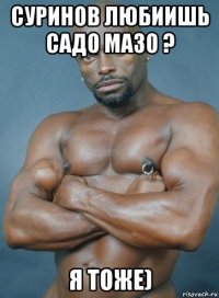 суринов любиишь садо мазо ? я тоже)