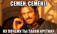 семен, семён)) ну почему ты такой кретин?