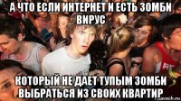 а что если интернет и есть зомби вирус который не дает тупым зомби выбраться из своих квартир