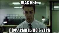 щас бы... пофармить до 6 утра