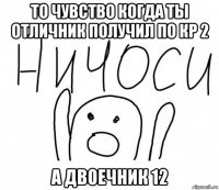 то чувство когда ты отличник получил по кр 2 а двоечник 12