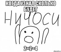 когда узнал сколько будет 2×2=4