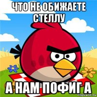 что не обижаете стеллу а нам пофиг а