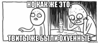 но как же это, твиты же были охуенные