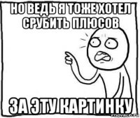 но ведь я тоже хотел срубить плюсов за эту картинку