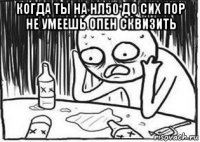 когда ты на нл50 до сих пор не умеешь опен сквизить 