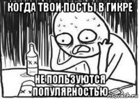 когда твои посты в гикре не пользуются популярностью