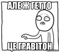 але ж гетто це гравітон