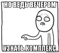 но ведь вечером узнать комплекс