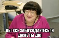  вы все заблуждаетесь! и даже ты дк!