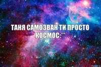 Таня Самозван ти просто космос:**