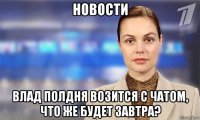 новости влад полдня возится с чатом, что же будет завтра?