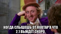  когда слышешь от rubtap'a что 2.1 выйдет скоро.