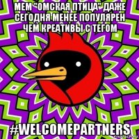 мем "омская птица" даже сегодня менее популярен чем креативы с тегом #welcomepartners