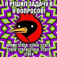 я решил задачу в 8 вопросов! кроме этого, этого, этого, этого, этого, этого, этого, этого