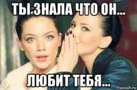 ты знала что он... любит тебя...