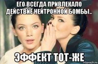 его всегда привлекало действие нейтронной бомбы.. эффект тот-же