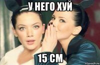 у него хуй 15 см