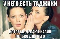 у него есть таджики которые делают насик только для него