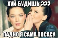 хуй будишь ??? ладно я сама посасу